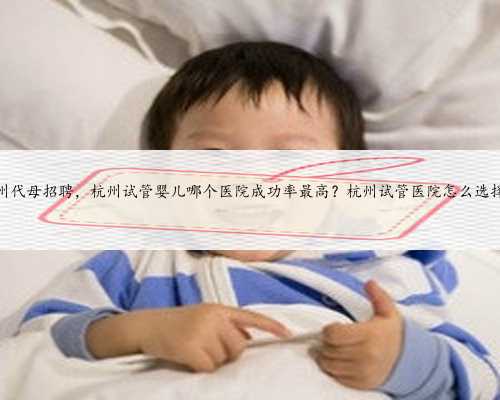 杭州代母招聘，杭州试管婴儿哪个医院成功率最高？杭州试管医院怎么选择？