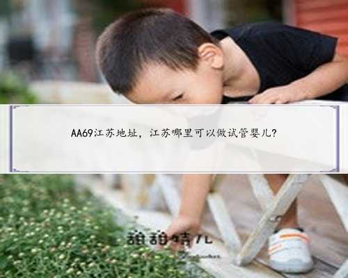 AA69江苏地址，江苏哪里可以做试管婴儿?