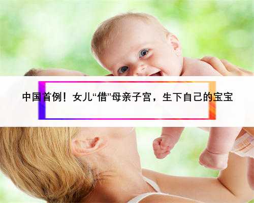 中国首例！女儿“借”母亲子宫，生下自己的宝宝