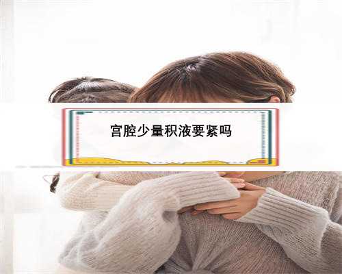 <strong>宫腔少量积液要紧吗</strong>