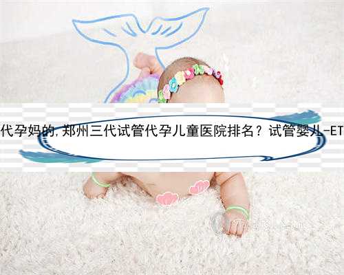 河南那里要代孕妈的,郑州三代试管代孕儿童医院排名？试管婴儿-ET机构列表？