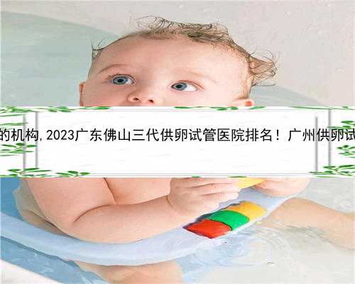 佛山有没有供卵的机构,2023广东佛山三代供卵试管医院排名！广州供卵试管婴儿